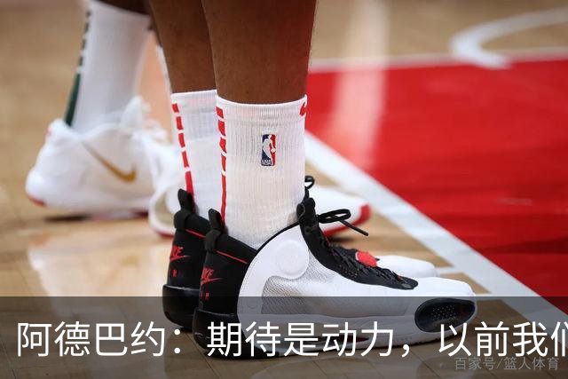 阿德巴约：期待是动力，以前我们被低估